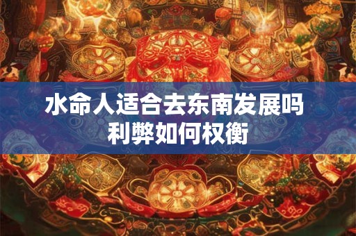 水命人适合去东南发展吗 利弊如何权衡