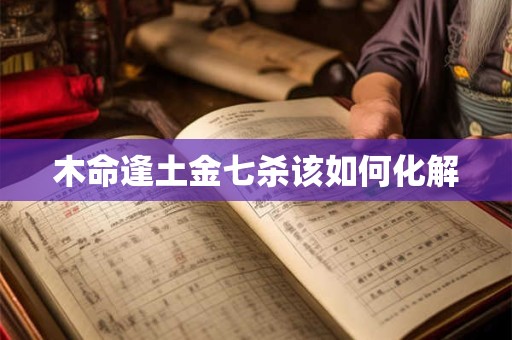木命逢土金七杀该如何化解