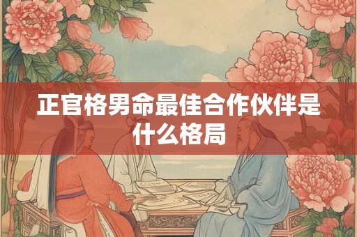 正官格男命最佳合作伙伴是什么格局
