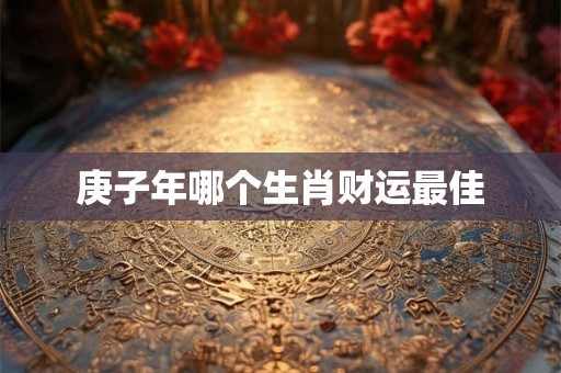 庚子年哪个生肖财运最佳