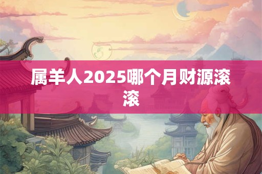 属羊人2025哪个月财源滚滚