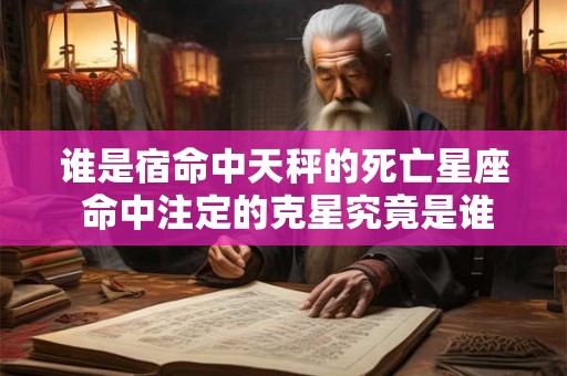 谁是宿命中天秤的死亡星座 命中注定的克星究竟是谁