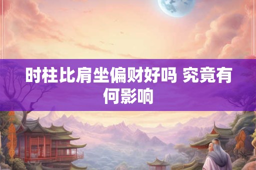 时柱比肩坐偏财好吗 究竟有何影响