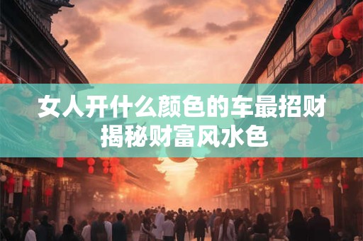 女人开什么颜色的车最招财 揭秘财富风水色
