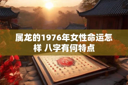 属龙的1976年女性命运怎样 八字有何特点