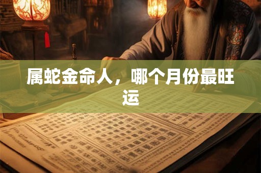 属蛇金命人，哪个月份最旺运