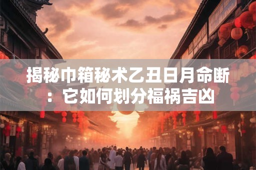 揭秘巾箱秘术乙丑日月命断：它如何划分福祸吉凶