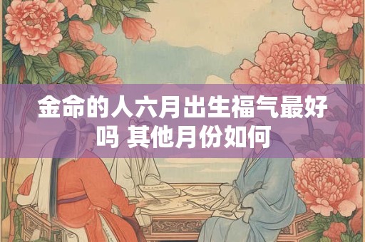 金命的人六月出生福气最好吗 其他月份如何