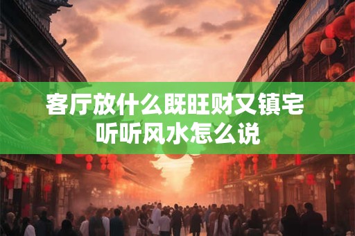 客厅放什么既旺财又镇宅 听听风水怎么说