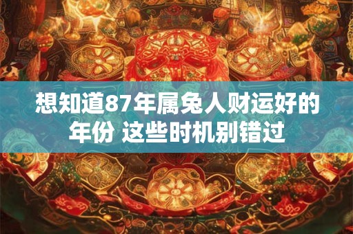 想知道87年属兔人财运好的年份 这些时机别错过