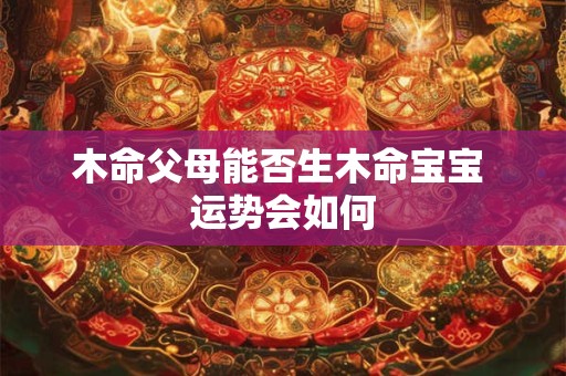 木命父母能否生木命宝宝 运势会如何
