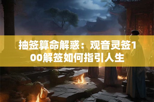 抽签算命解惑：观音灵签100解签如何指引人生