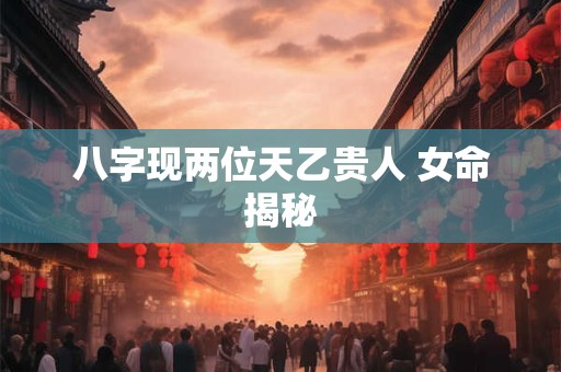 八字现两位天乙贵人 女命揭秘