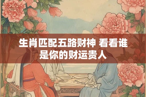 生肖匹配五路财神 看看谁是你的财运贵人
