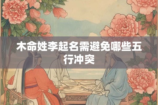 木命姓李起名需避免哪些五行冲突