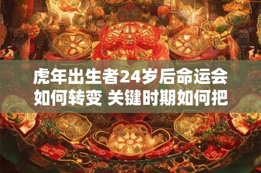 详细阅读:虎年出生者24岁后命运会如何转变 关键时期如何把握 虎年出生者24岁后命运会如何转变 关键时期如何把握