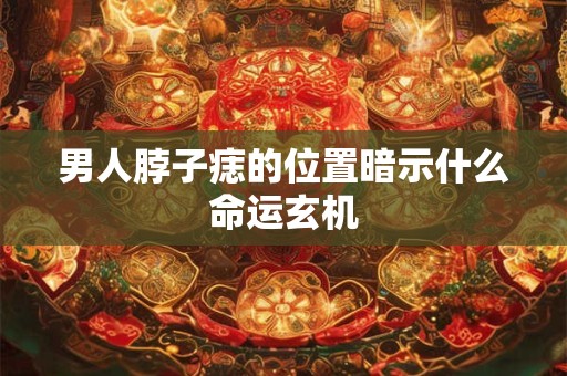 男人脖子痣的位置暗示什么命运玄机