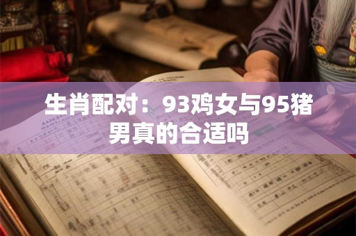 生肖配对：93鸡女与95猪男真的合适吗