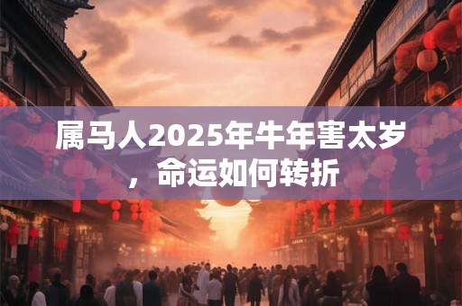属马人2025年牛年害太岁，命运如何转折