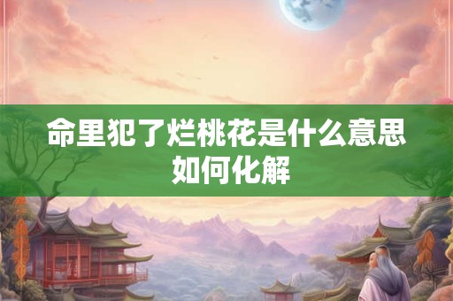 命里犯了烂桃花是什么意思 如何化解