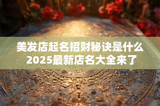 美发店起名招财秘诀是什么 2025最新店名大全来了