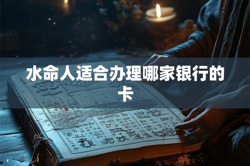 水命人适合办理哪家银行的卡