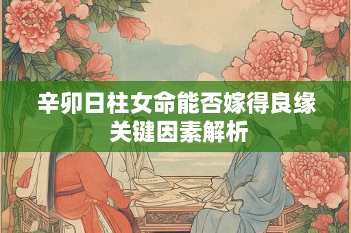 辛卯日柱女命能否嫁得良缘 关键因素解析