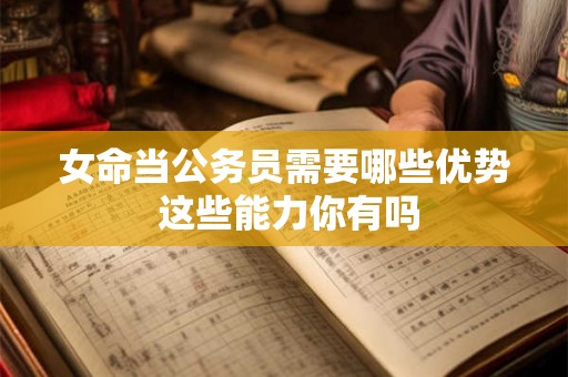 女命当公务员需要哪些优势 这些能力你有吗
