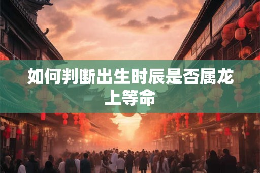 如何判断出生时辰是否属龙上等命