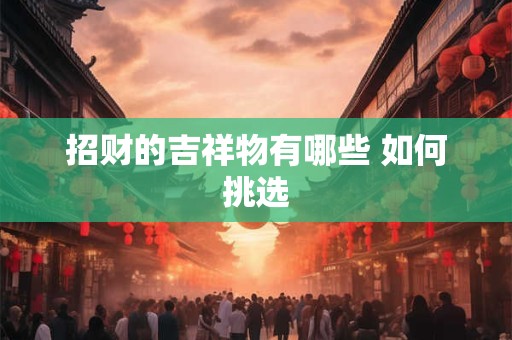 招财的吉祥物有哪些 如何挑选