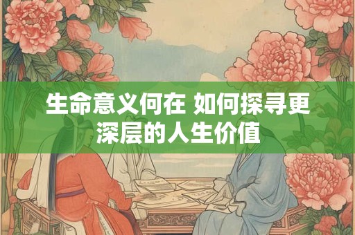 生命意义何在 如何探寻更深层的人生价值