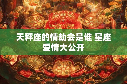 天秤座的情劫会是谁 星座爱情大公开