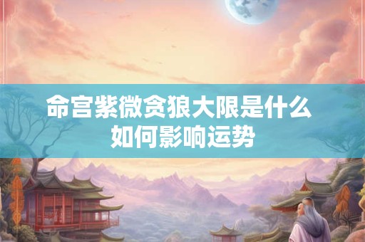 命宫紫微贪狼大限是什么 如何影响运势