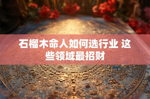 石榴木命人如何选行业 这些领域最招财