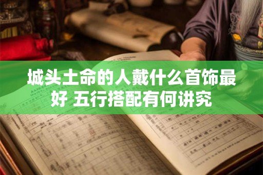城头土命的人戴什么首饰最好 五行搭配有何讲究