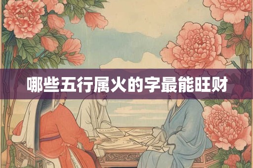 哪些五行属火的字最能旺财