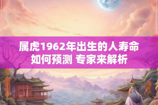 属虎1962年出生的人寿命如何预测 专家来解析