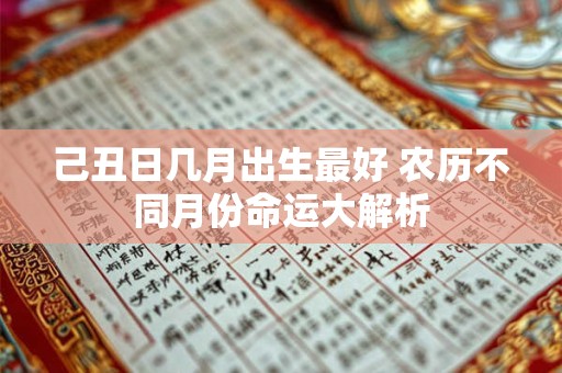己丑日几月出生最好 农历不同月份命运大解析