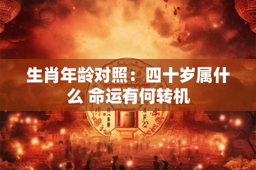 生肖年龄对照：四十岁属什么 命运有何转机