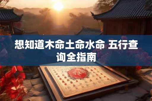 想知道木命土命水命 五行查询全指南