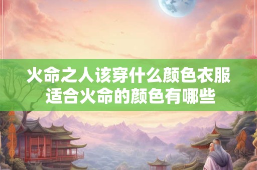 火命之人该穿什么颜色衣服 适合火命的颜色有哪些