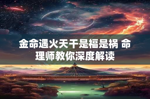 金命遇火天干是福是祸 命理师教你深度解读