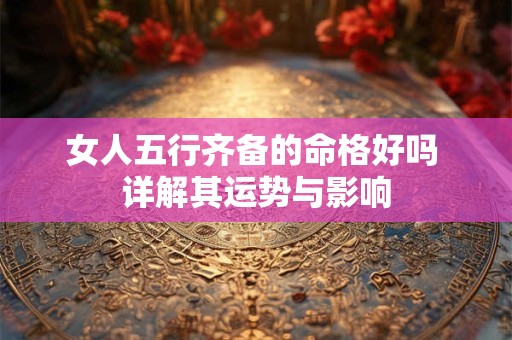 女人五行齐备的命格好吗 详解其运势与影响