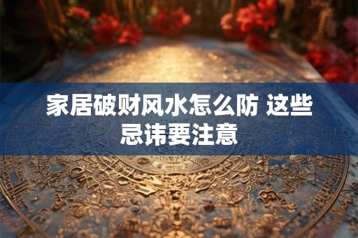 家居破财风水怎么防 这些忌讳要注意