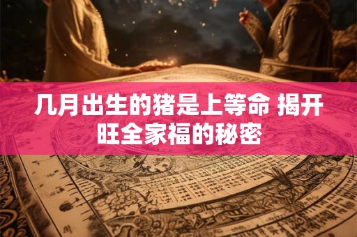 几月出生的猪是上等命 揭开旺全家福的秘密
