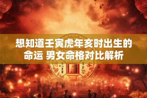 想知道壬寅虎年亥时出生的命运 男女命格对比解析