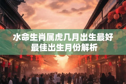 水命生肖属虎几月出生最好 最佳出生月份解析