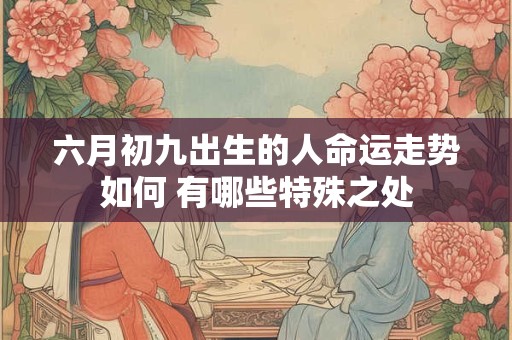 六月初九出生的人命运走势如何 有哪些特殊之处