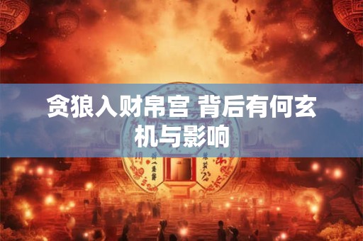 贪狼入财帛宫 背后有何玄机与影响