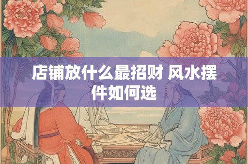 详细阅读:店铺放什么最招财 风水摆件如何选 店铺放什么最招财 风水摆件如何选